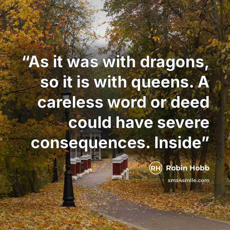 “As it was with dragons, so it is with queens. A careless word or deed could have severe consequences. Inside” quote by Robin Hobb