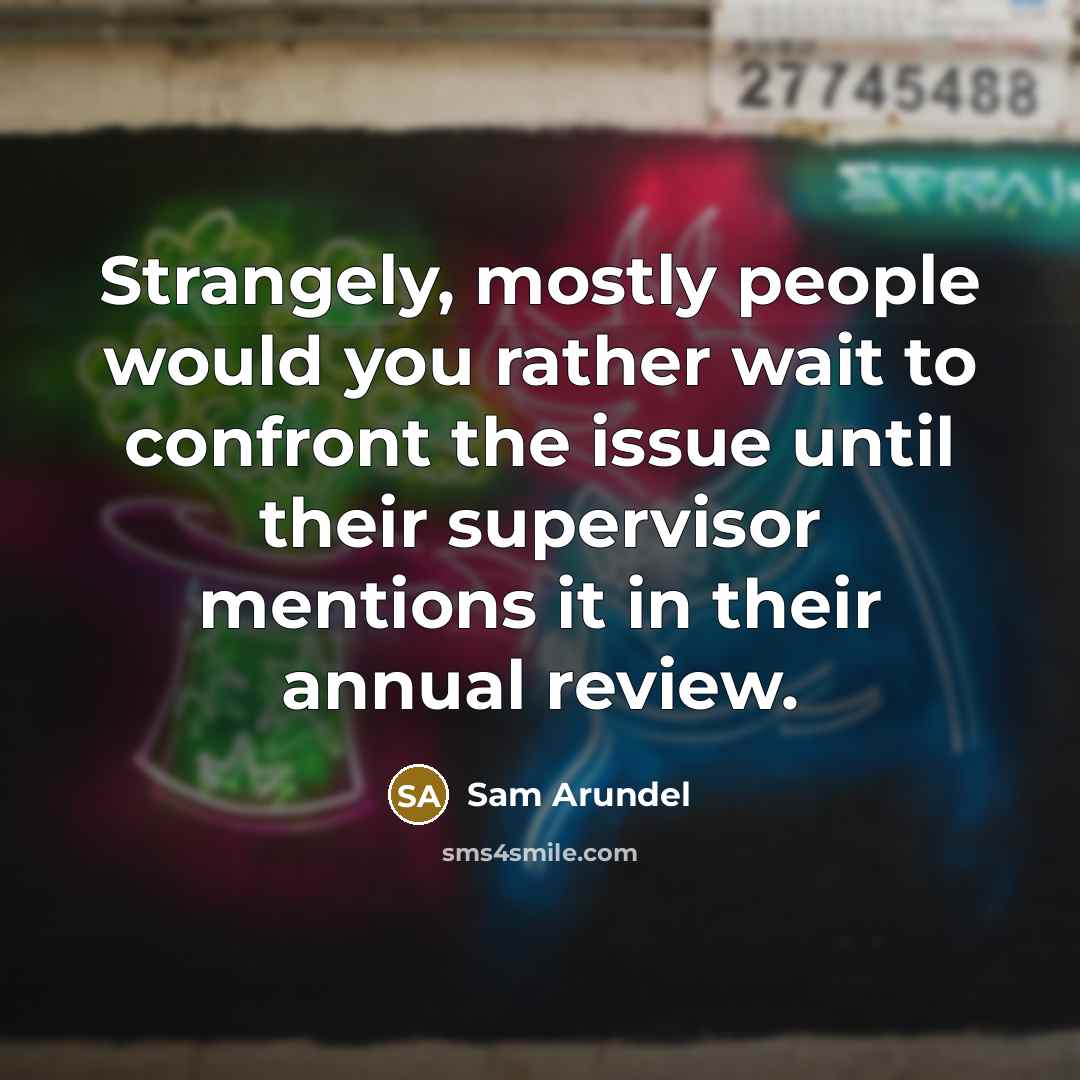 “Strangely, mostly people would you rather wait to confront the issue until their supervisor mentions it in their annual review.” quote by Sam Arundel