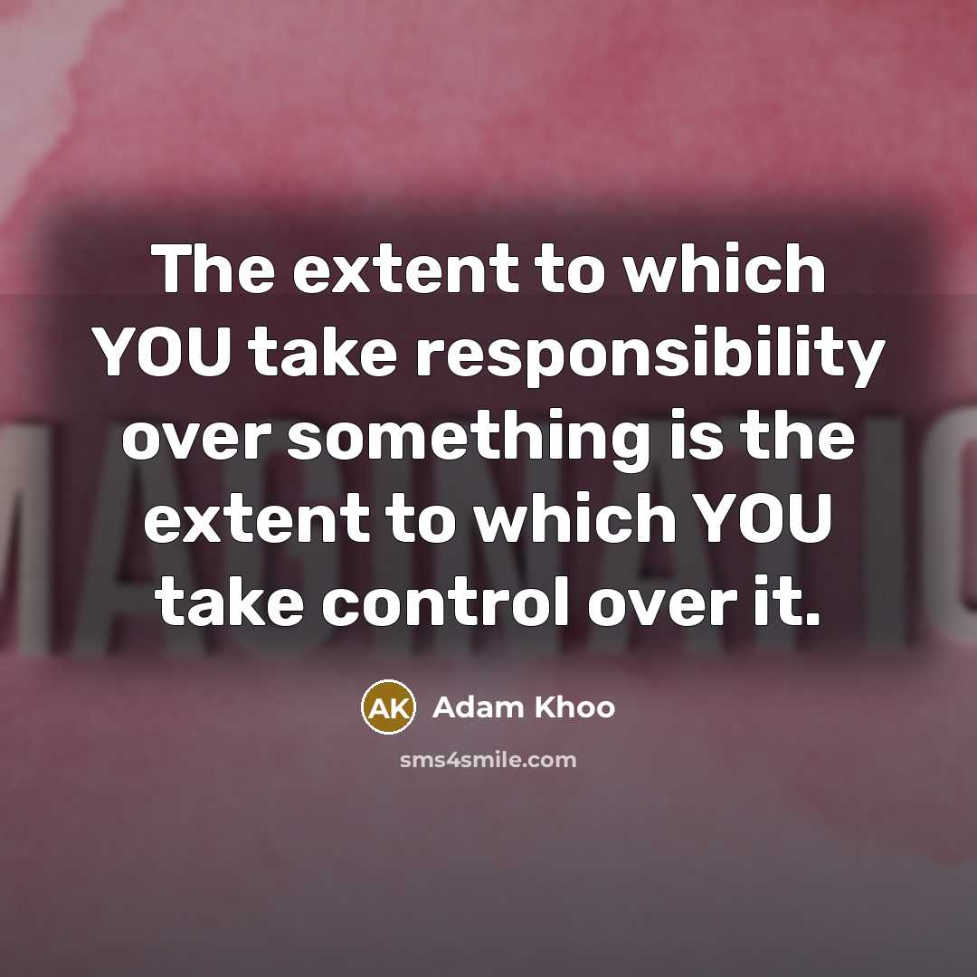 “The extent to which YOU take responsibility over something is the extent to which YOU take control over it.” quote by Adam Khoo