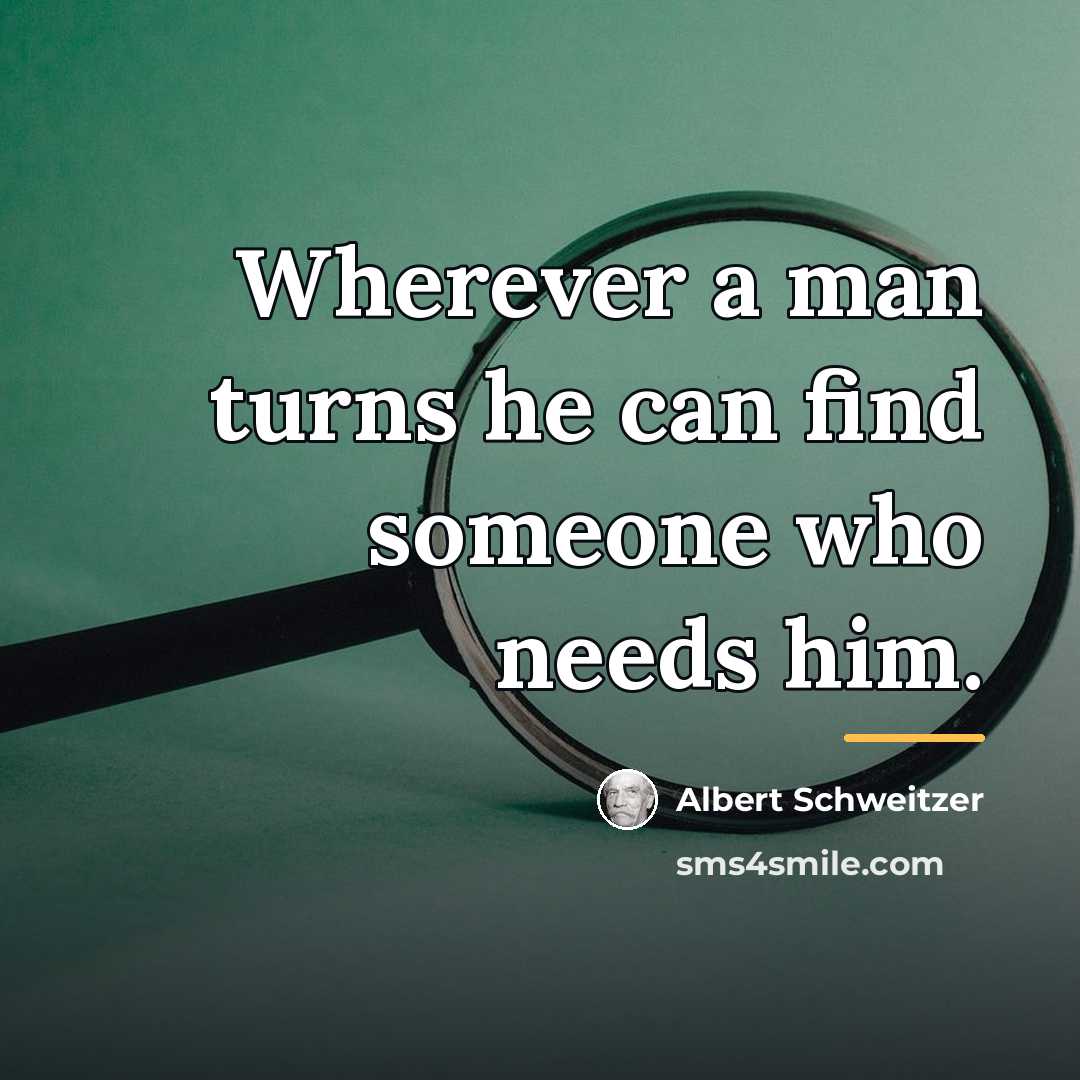 “Wherever a man turns he can find someone who needs…” quote by Albert Schweitzer