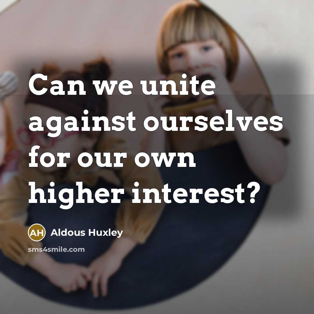 “Can we unite against ourselves for our own higher interest?…” quote by Aldous Huxley