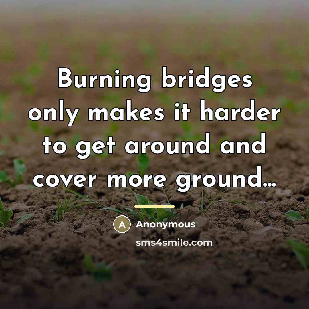 “Burning bridges only makes it harder to get around and…” quote by Anonymous