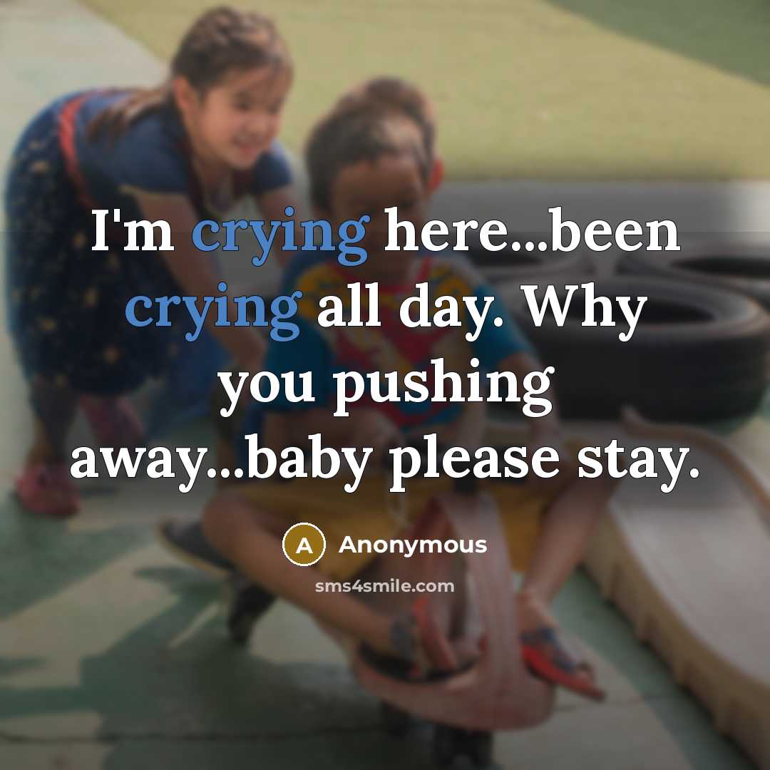 “I'm crying here...been crying all day. Why you pushing away...baby please stay.” quote by Anonymous