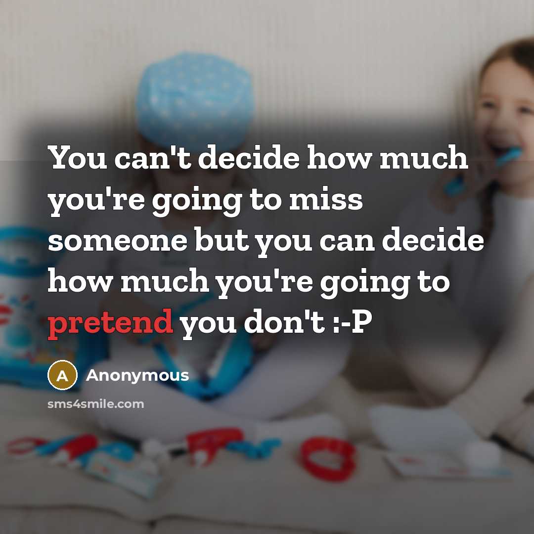 “You can't decide how much you're going to miss someone but you can decide how much you're going to pretend you don't :-P” quote by Anonymous