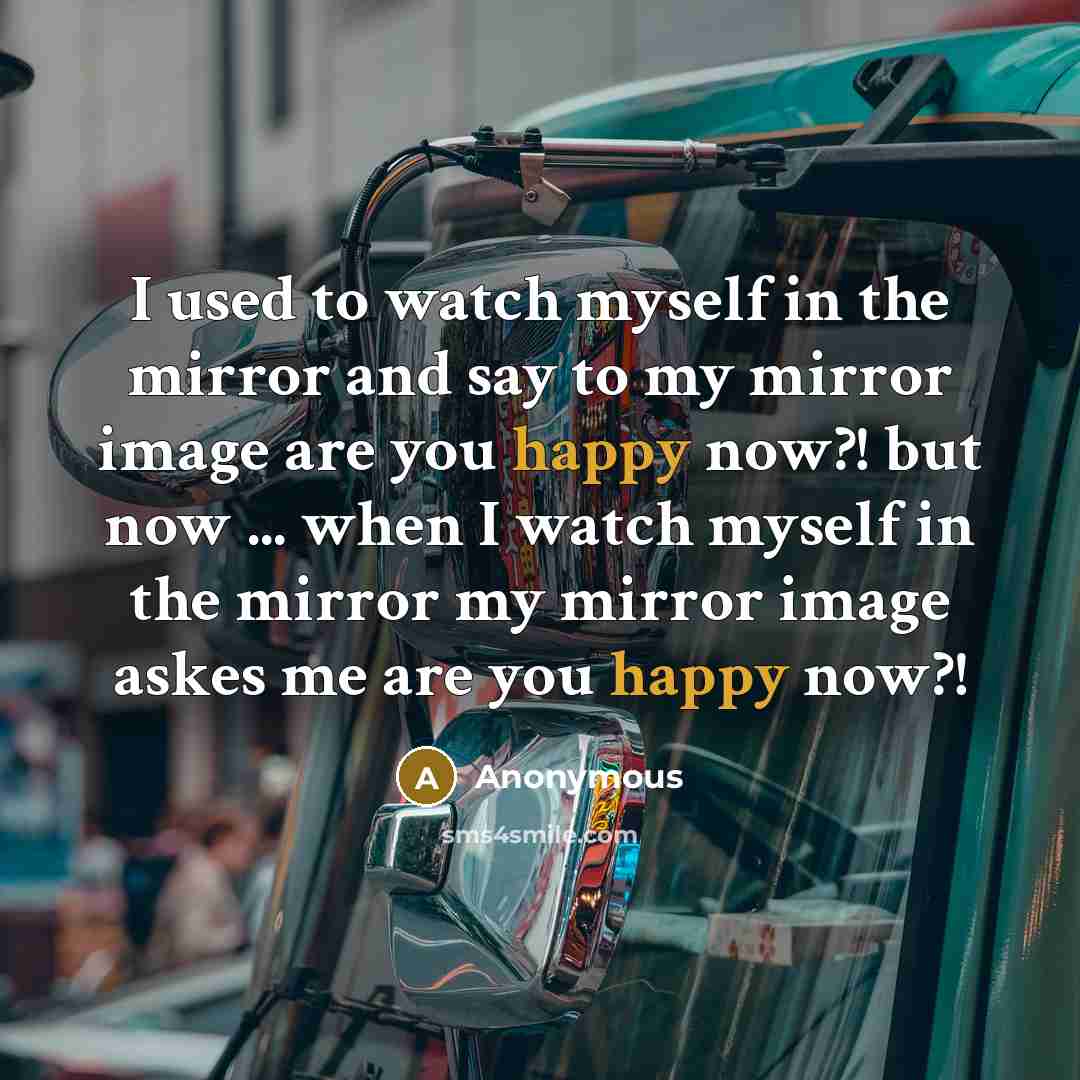 “I used to watch myself in the mirror and say to my mirror image are you happy now?! but now ... when I watch myself in the mirror my mirror image askes me are you happy now?!” quote by Anonymous