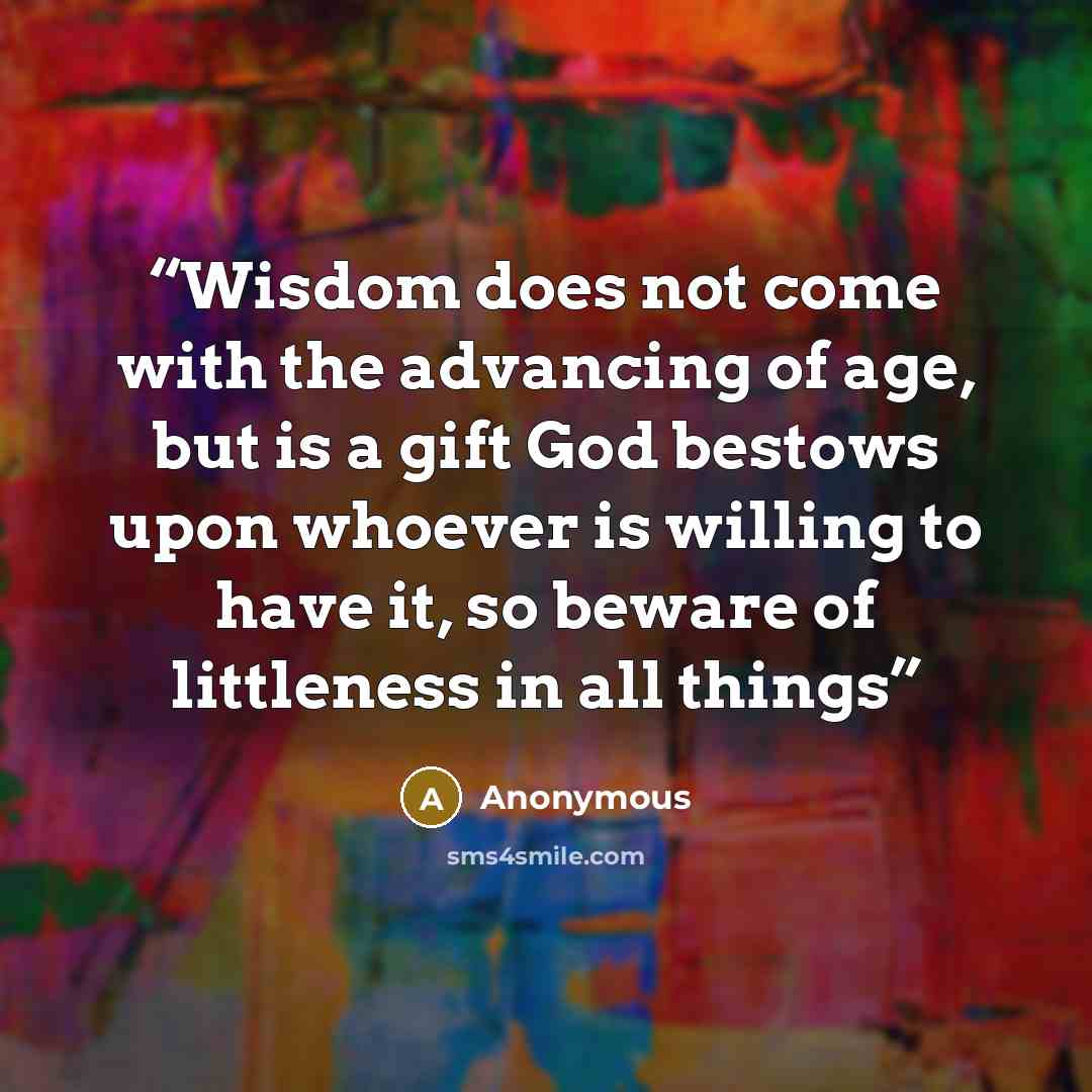 “Wisdom does not come with the advancing of age, but is a gift God bestows upon whoever is willing to have it, so beware of littleness in all things” quote by Anonymous