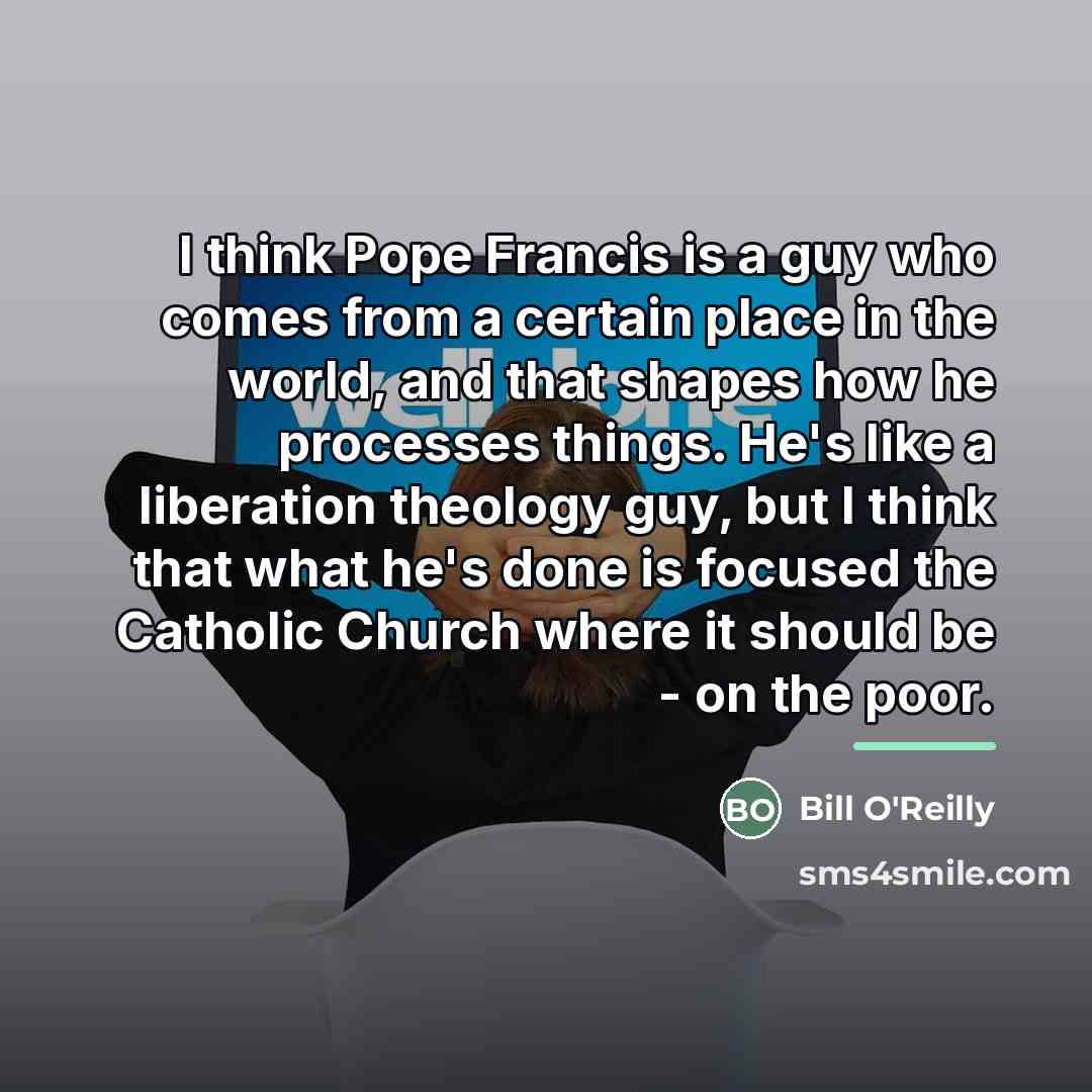 “I think Pope Francis is a guy who comes from…” quote by Bill O'Reilly