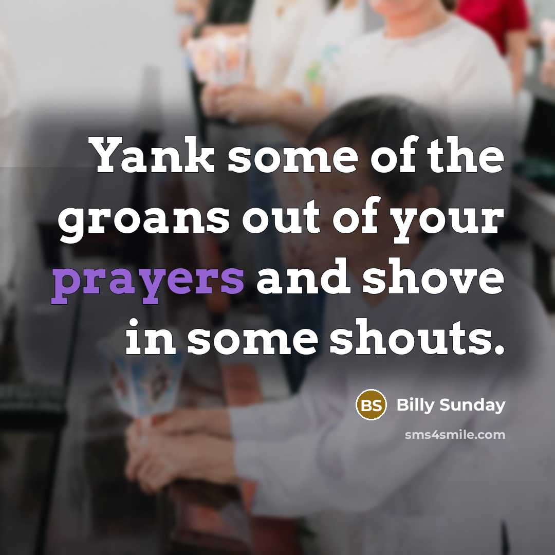 “Yank some of the groans out of your prayers and shove in some shouts.” quote by Billy Sunday