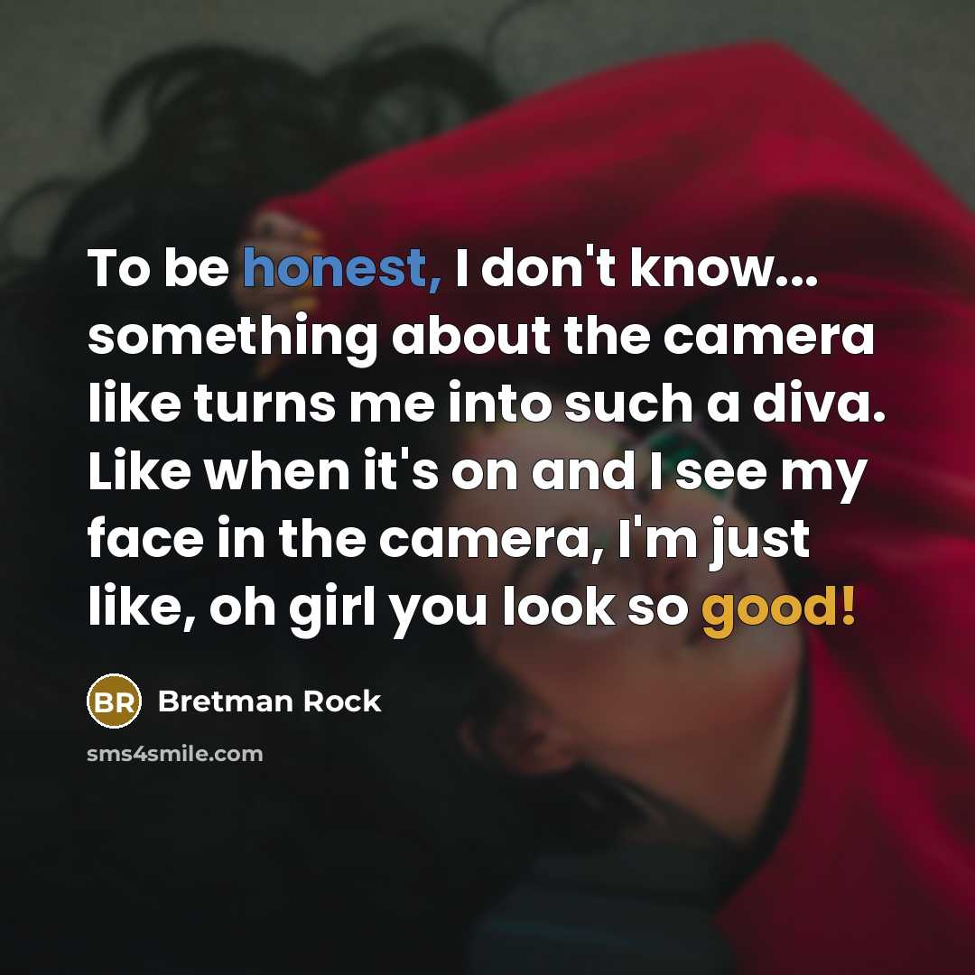 “To be honest, I don't know... something about the camera like turns me into such a diva. Like when it's on and I see my face in the camera, I'm just like, oh girl you look so good!” quote by Bretman Rock