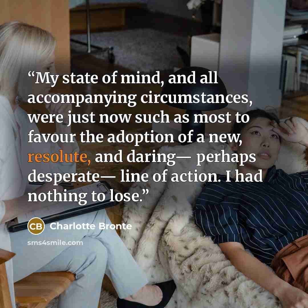 “My state of mind, and all accompanying circumstances, were just now such as most to favour the adoption of a new, resolute, and daring— perhaps desperate— line of action. I had nothing to lose.” quote by Charlotte Brontë