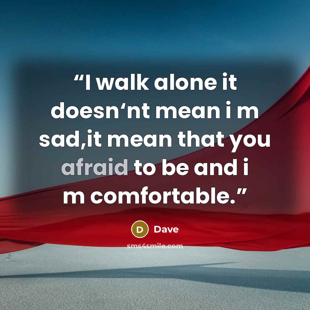 “I walk alone it doesn‘nt mean i m sad,it mean that you afraid to be and i m comfortable.” quote by dave