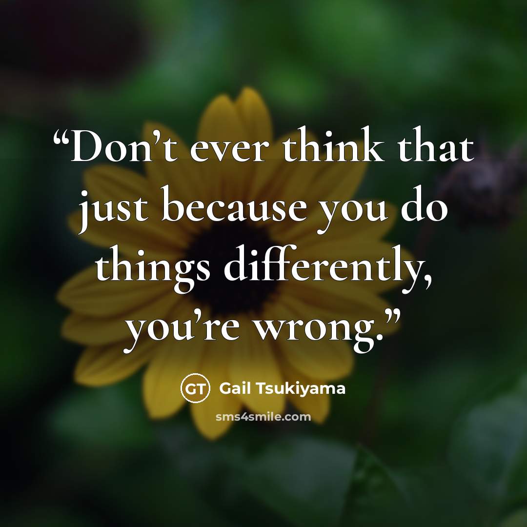 “Don’t ever think that just because you do things differently, you’re wrong.” quote by Gail Tsukiyama