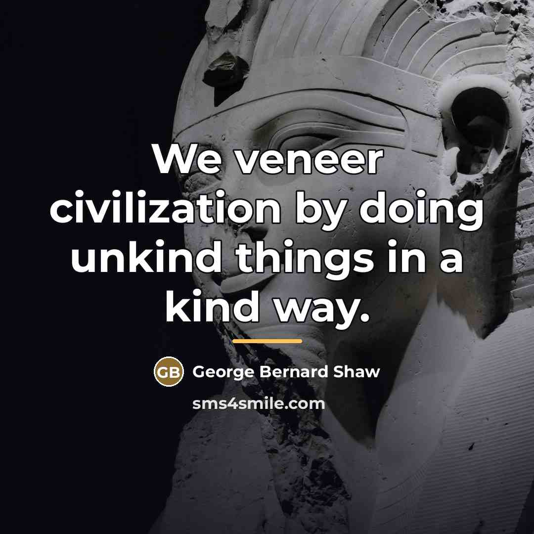“We veneer civilization by doing unkind things in a kind…” quote by George Bernard Shaw