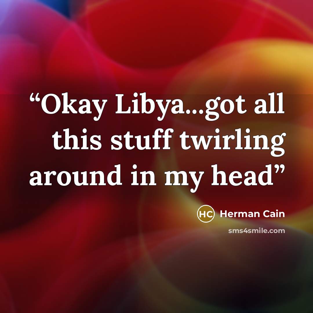 “Okay Libya...got all this stuff twirling around in my head” quote by Herman cain