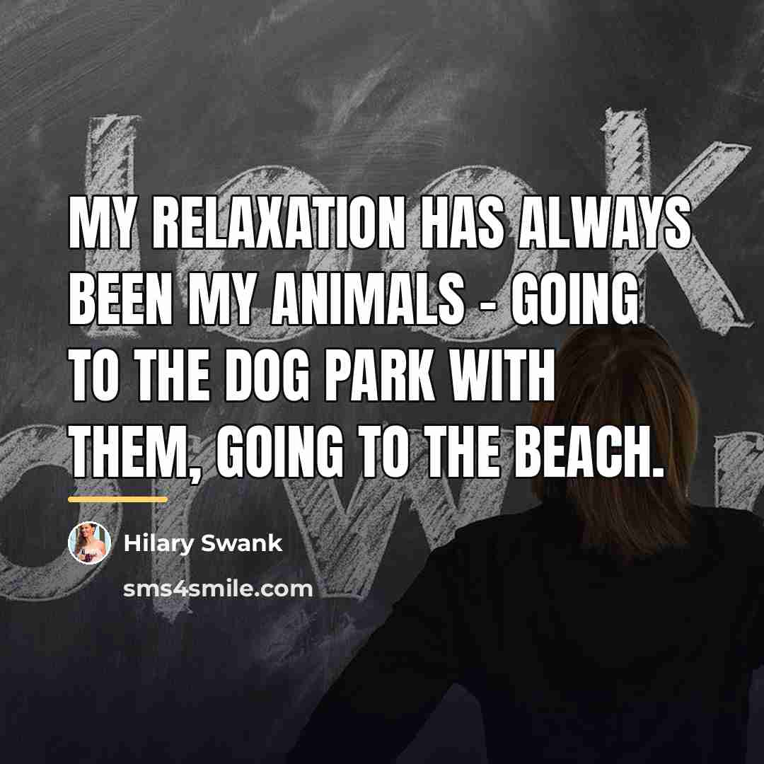 “My relaxation has always been my animals - going to…” quote by Hilary Swank