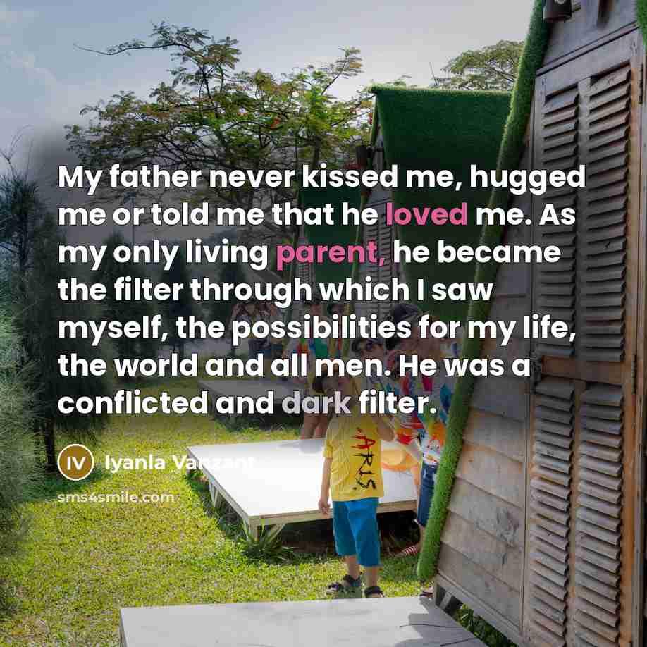 “My father never kissed me, hugged me or told me that he loved me. As my only living parent, he became the filter through which I saw myself, the possibilities for my life, the world and all men. He was a conflicted and dark filter.” quote by Iyanla Vanzant
