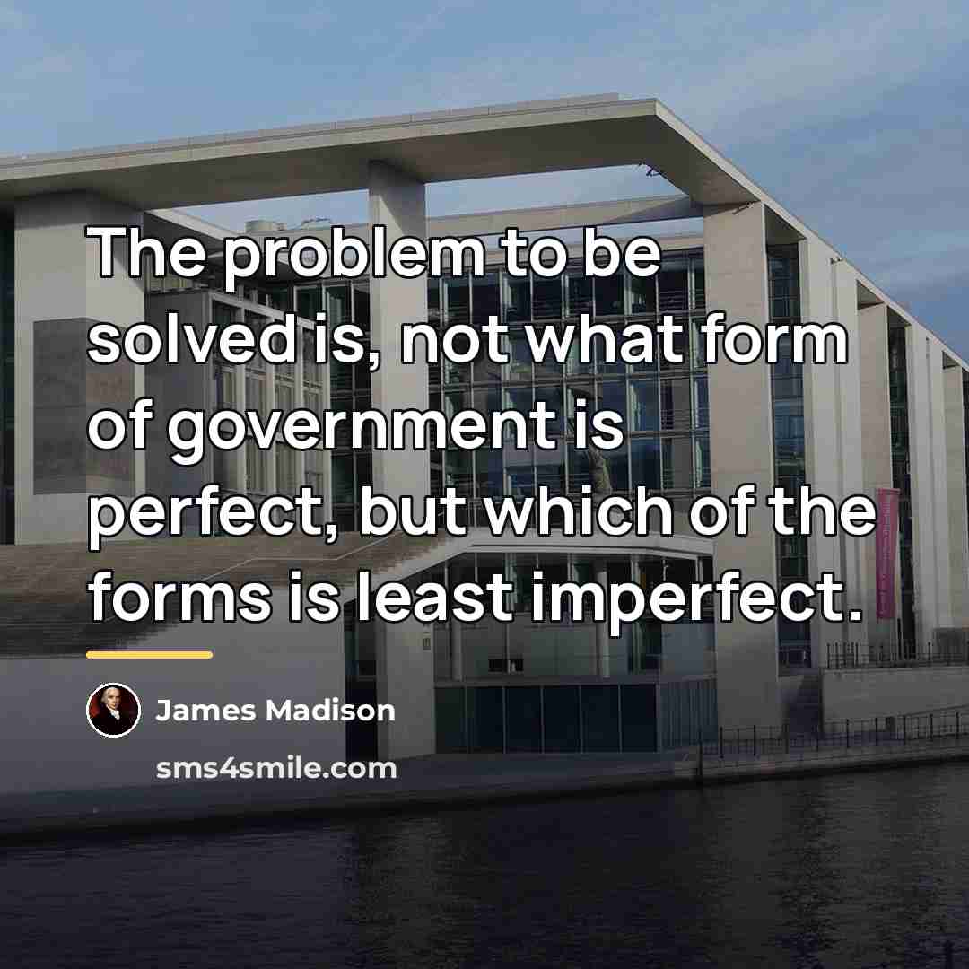 “The problem to be solved is, not what form of…” quote by James Madison