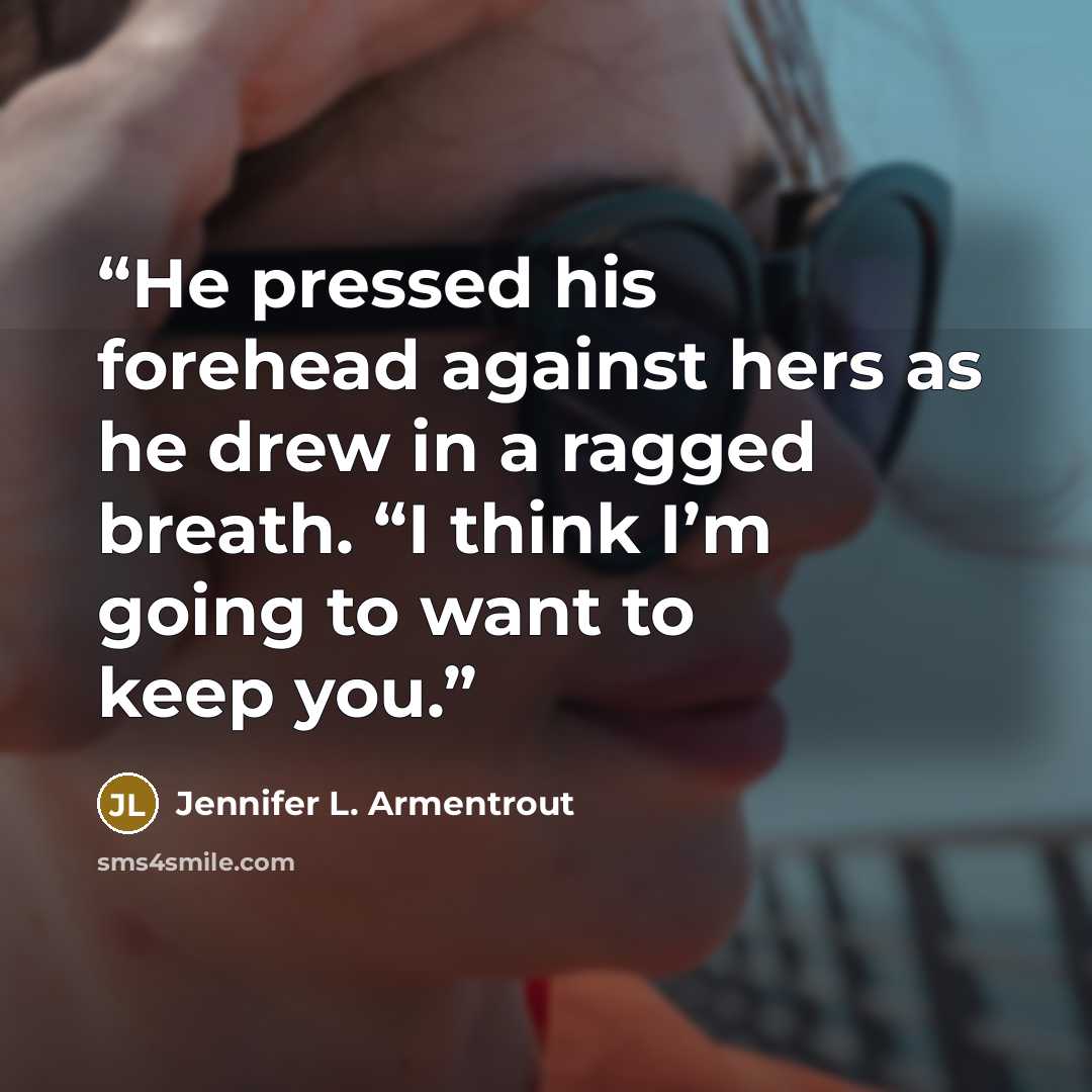 “He pressed his forehead against hers as he drew in a ragged breath. “I think I’m going to want to keep you.” quote by Jennifer L. Armentrout