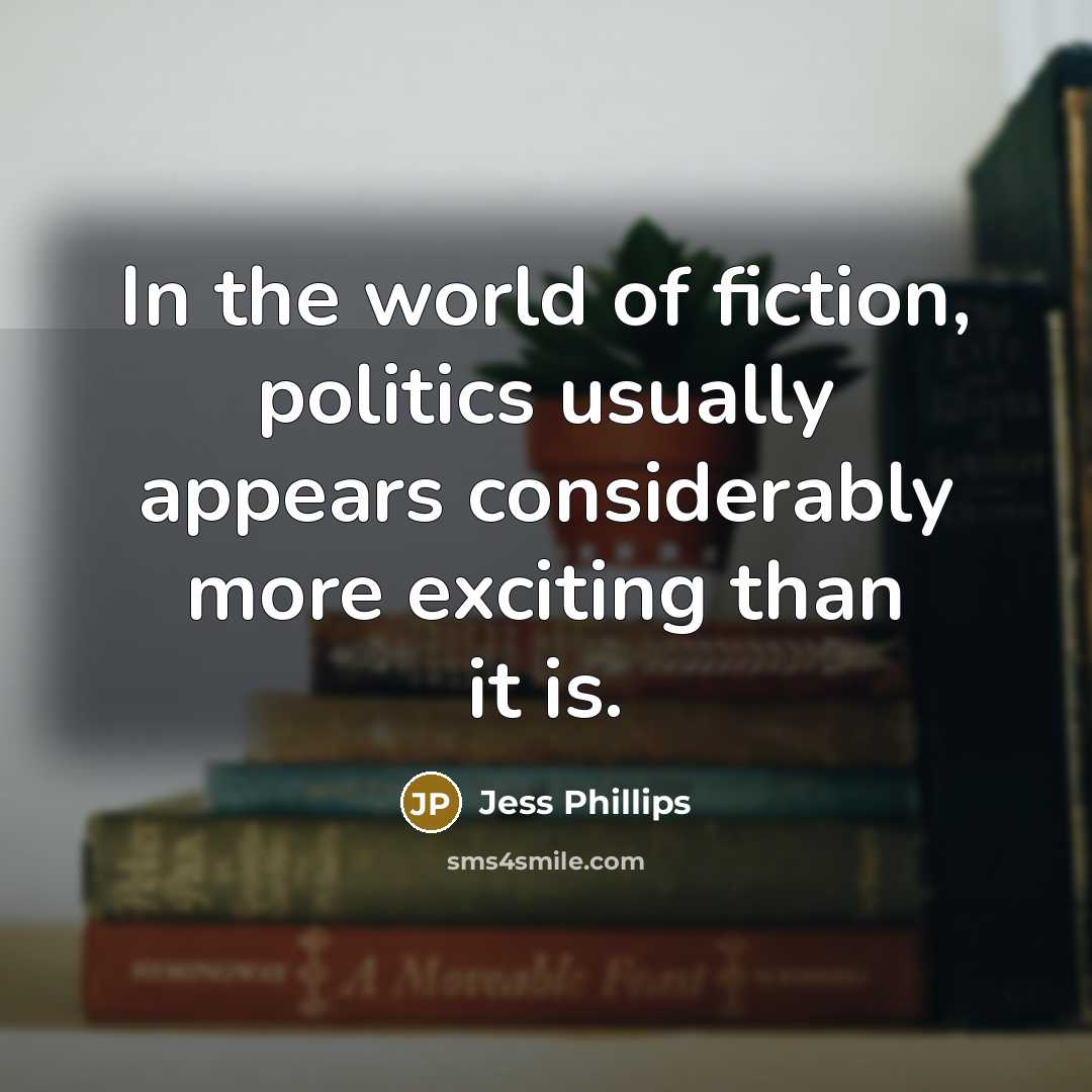 “In the world of fiction, politics usually appears considerably more…” quote by Jess Phillips
