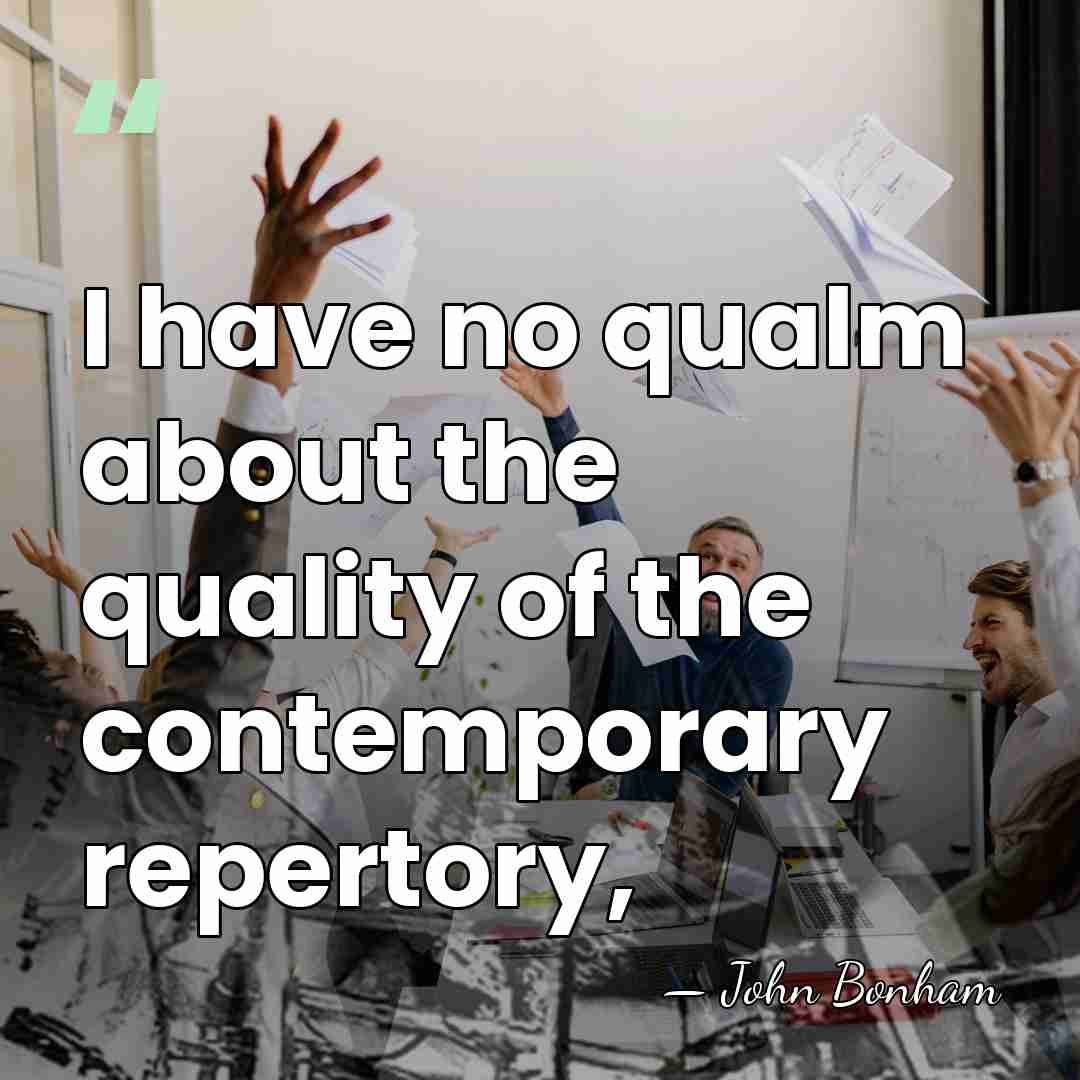 I have no qualm about the quality of the contemporary repertory, - John Bonham