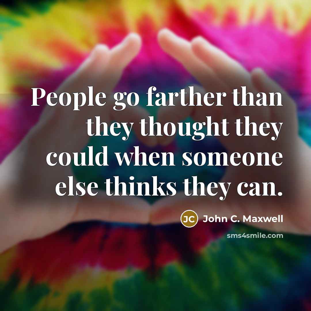 “People go farther than they thought they could when someone else thinks they can.” quote by John C. Maxwell