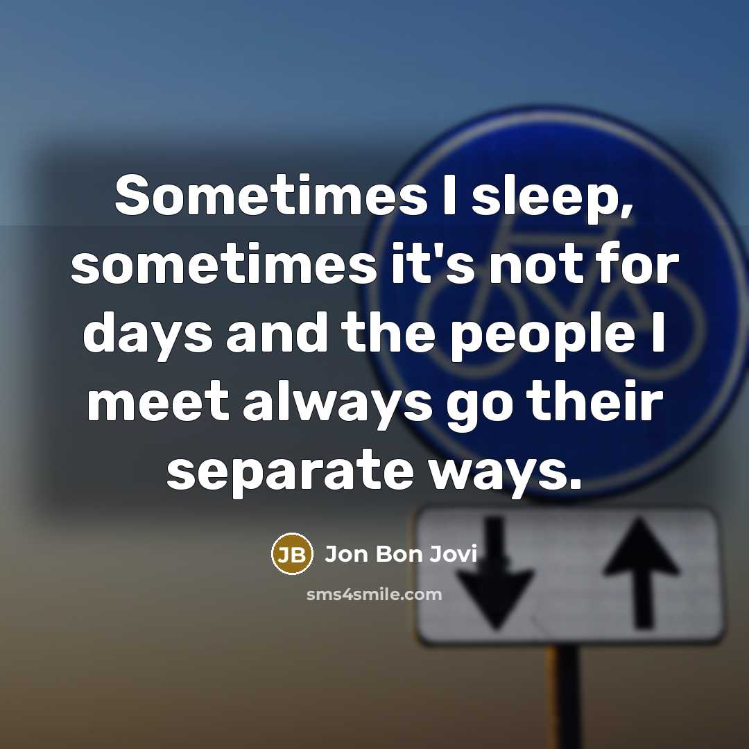 “Sometimes I sleep, sometimes it's not for days and the people I meet always go their separate ways.” quote by Jon Bon Jovi