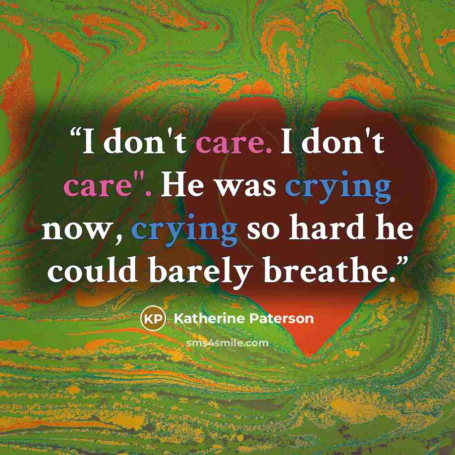 “I don't care. I don't care". He was crying now, crying so hard he could barely breathe.” quote by Katherine Paterson