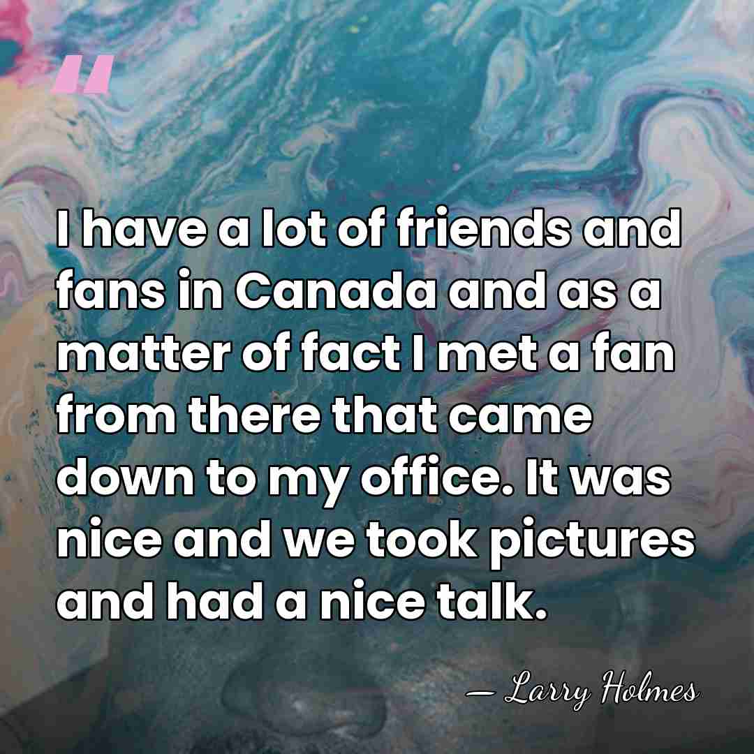 I have a lot of friends and fans in Canada and as&hellip; - Larry Holmes