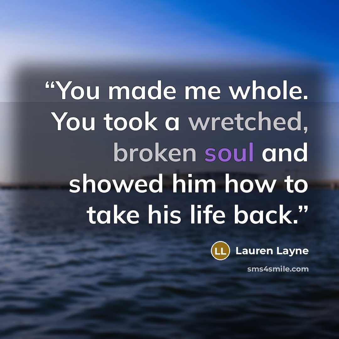 “You made me whole. You took a wretched, broken soul and showed him how to take his life back.” quote by Lauren Layne