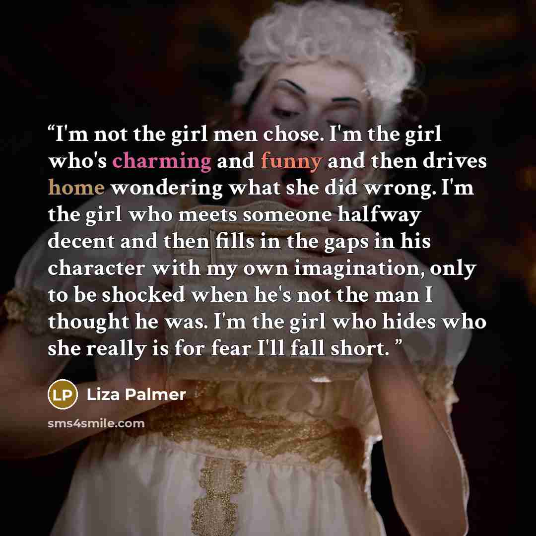 “I'm not the girl men chose. I'm the girl who's charming and funny and then drives home wondering what she did wrong. I'm the girl who meets someone halfway decent and then fills in the gaps in his character with my own imagination, only to be shocked when he's not the man I thought he was. I'm the…” quote by Liza Palmer