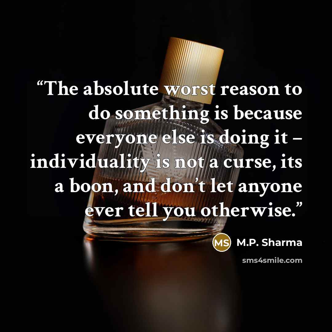 “The absolute worst reason to do something is because everyone else is doing it – individuality is not a curse, its a boon, and don’t let anyone ever tell you otherwise.” quote by M.P. Sharma