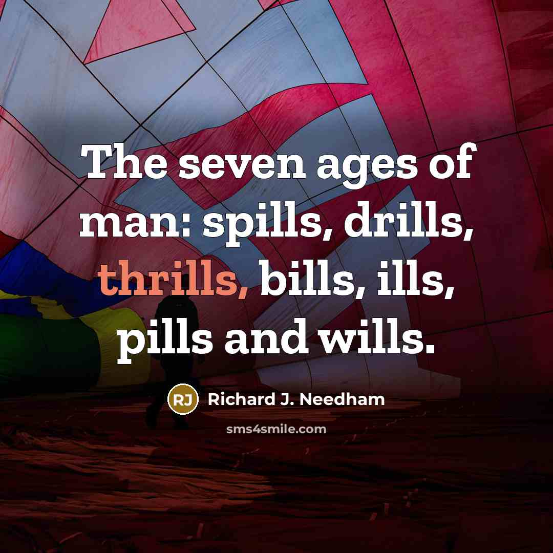 “The seven ages of man: spills, drills, thrills, bills, ills,…” quote by Richard J. Needham