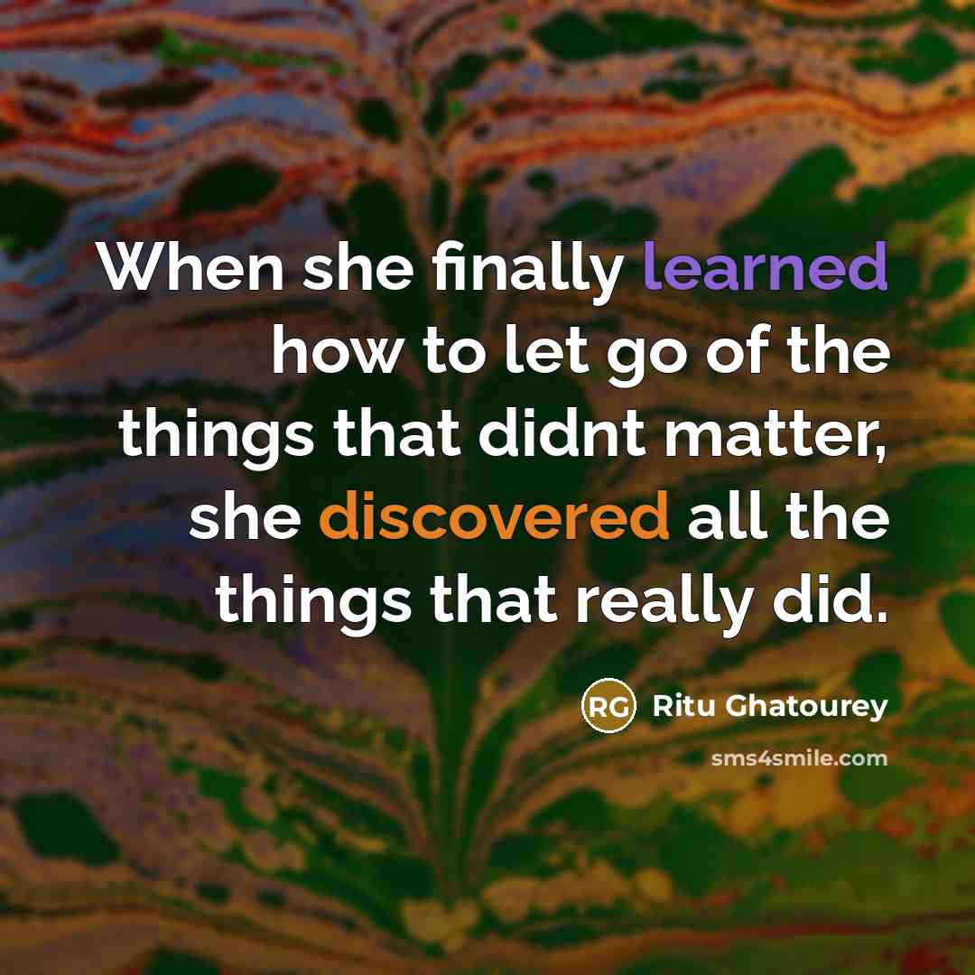 “When she finally learned how to let go of the things that didnt matter, she discovered all the things that really did.” quote by Ritu Ghatourey