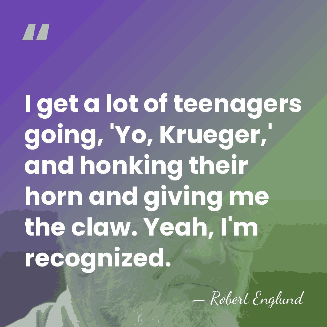 I get a lot of teenagers going, 'Yo, Krueger,' and honking their&hellip; - Robert Englund