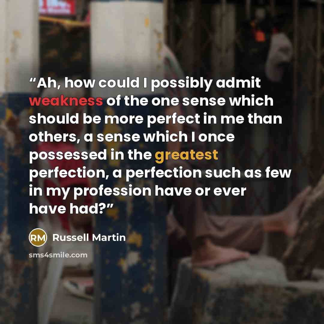 “Ah, how could I possibly admit weakness of the one sense which should be more perfect in me than others, a sense which I once possessed in the greatest perfection, a perfection such as few in my profession have or ever have had?” quote by Russell Martin