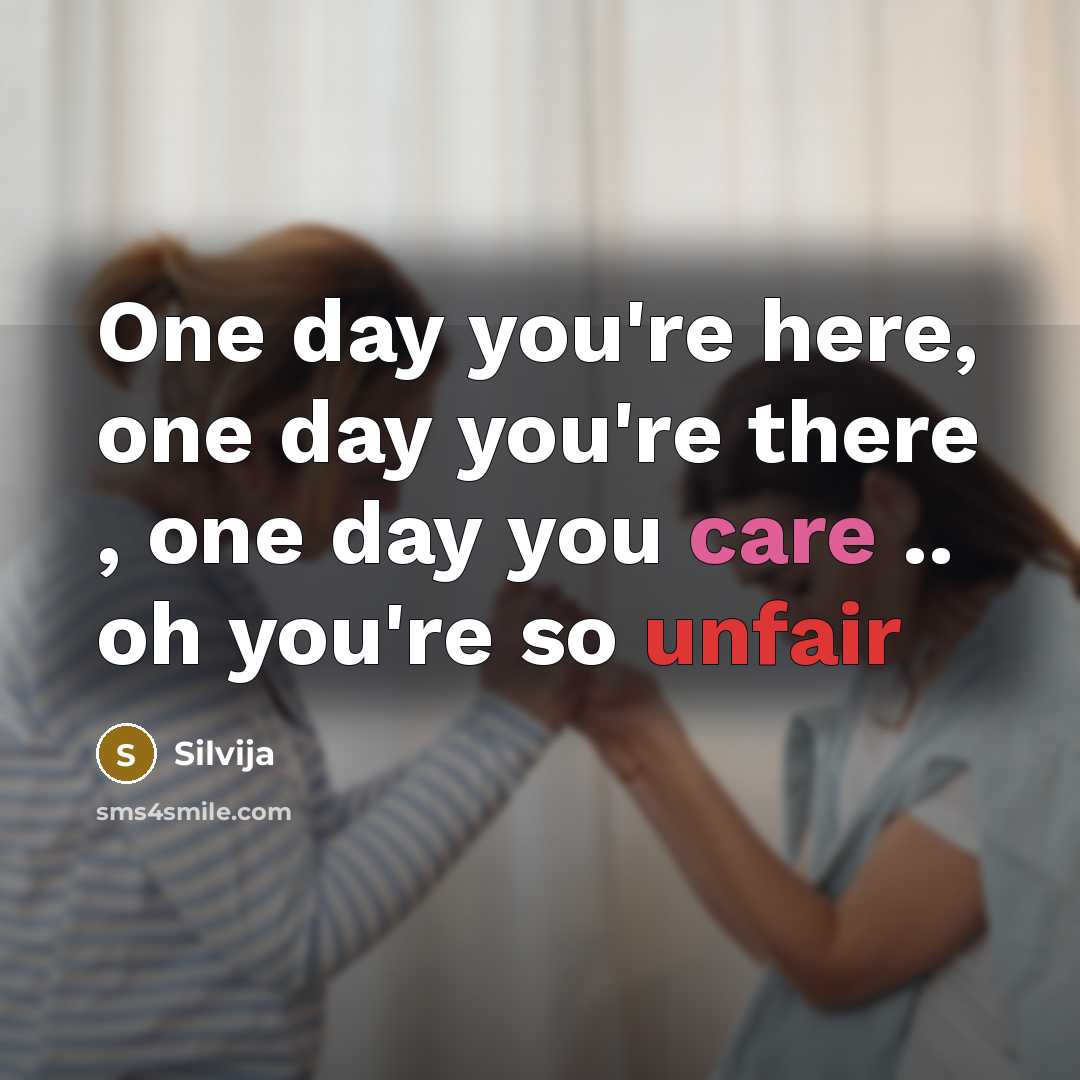 “One day you're here, one day you're there , one day you care .. oh you're so unfair” quote by Silvija