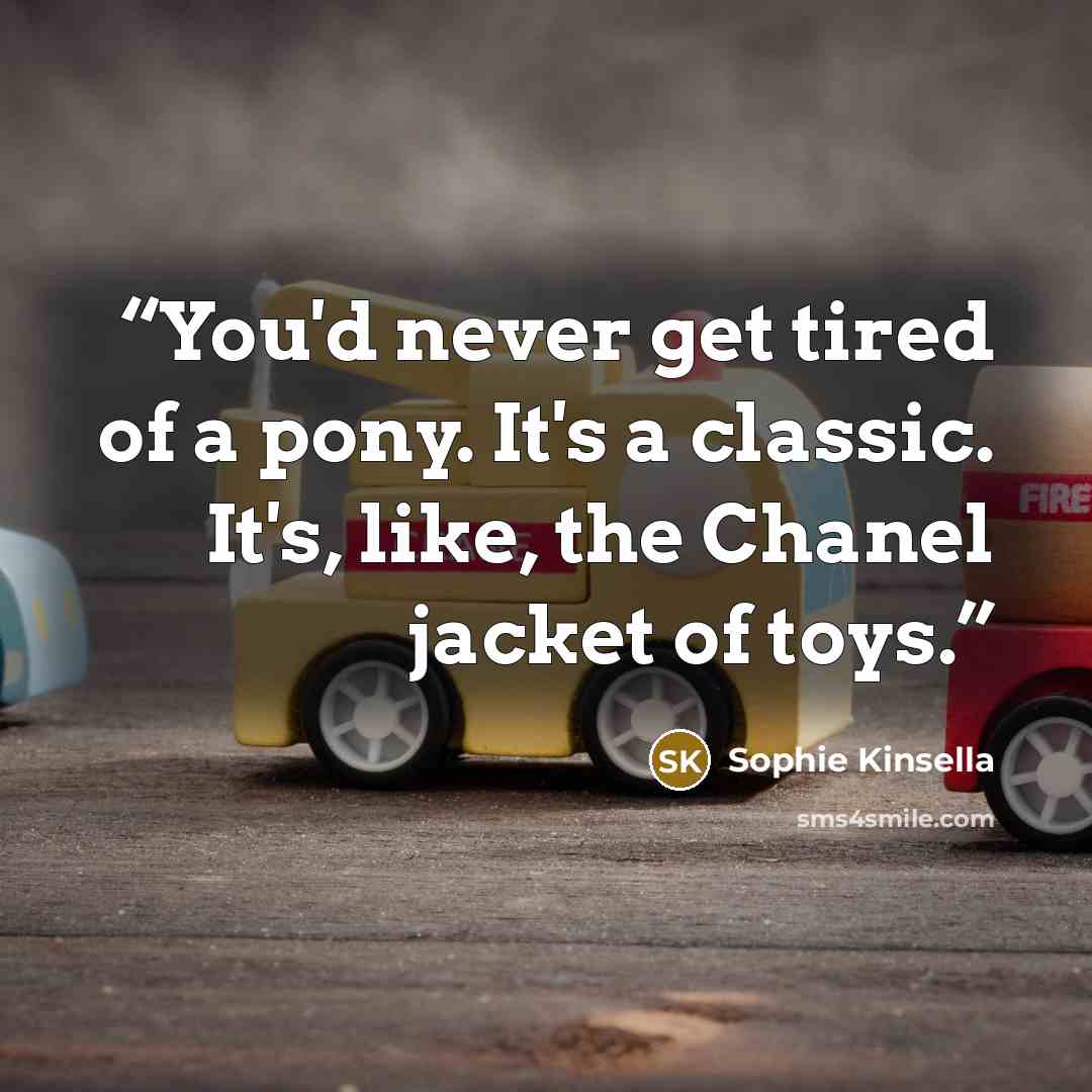 “You'd never get tired of a pony. It's a classic. It's, like, the Chanel jacket of toys.” quote by Sophie Kinsella