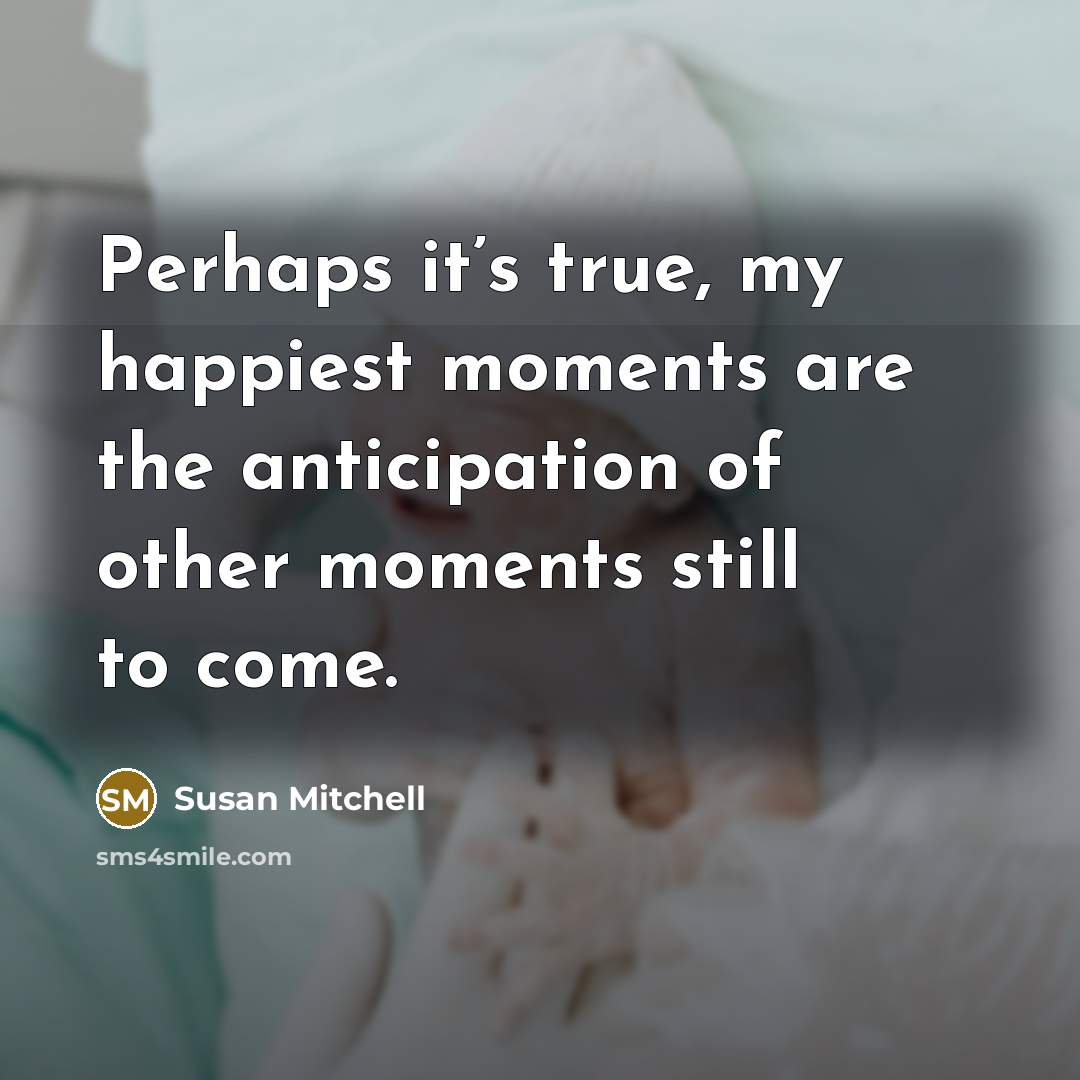 “Perhaps it’s true, my happiest moments are the anticipation of…” quote by Susan Mitchell