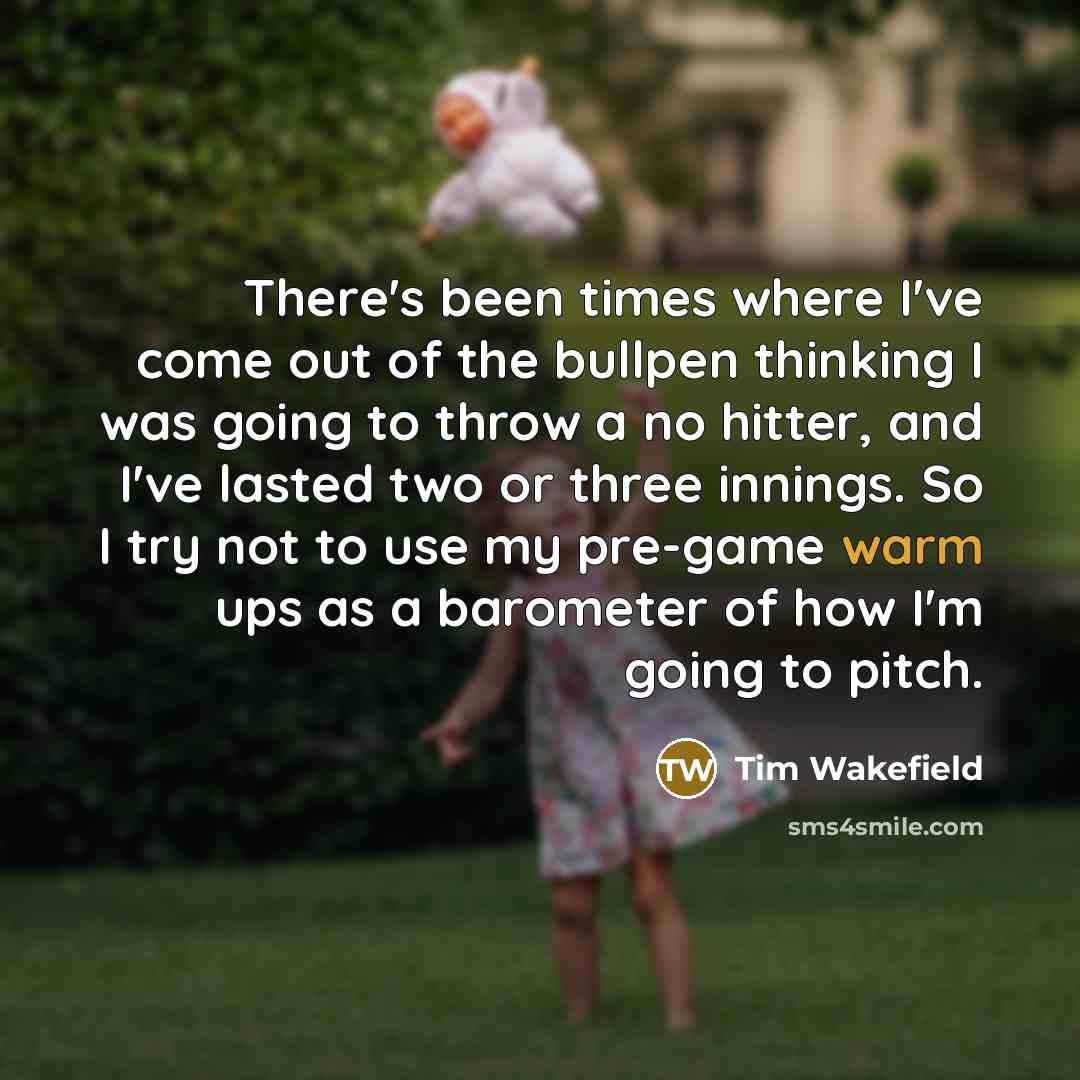 “There's been times where I've come out of the bullpen…” quote by Tim Wakefield