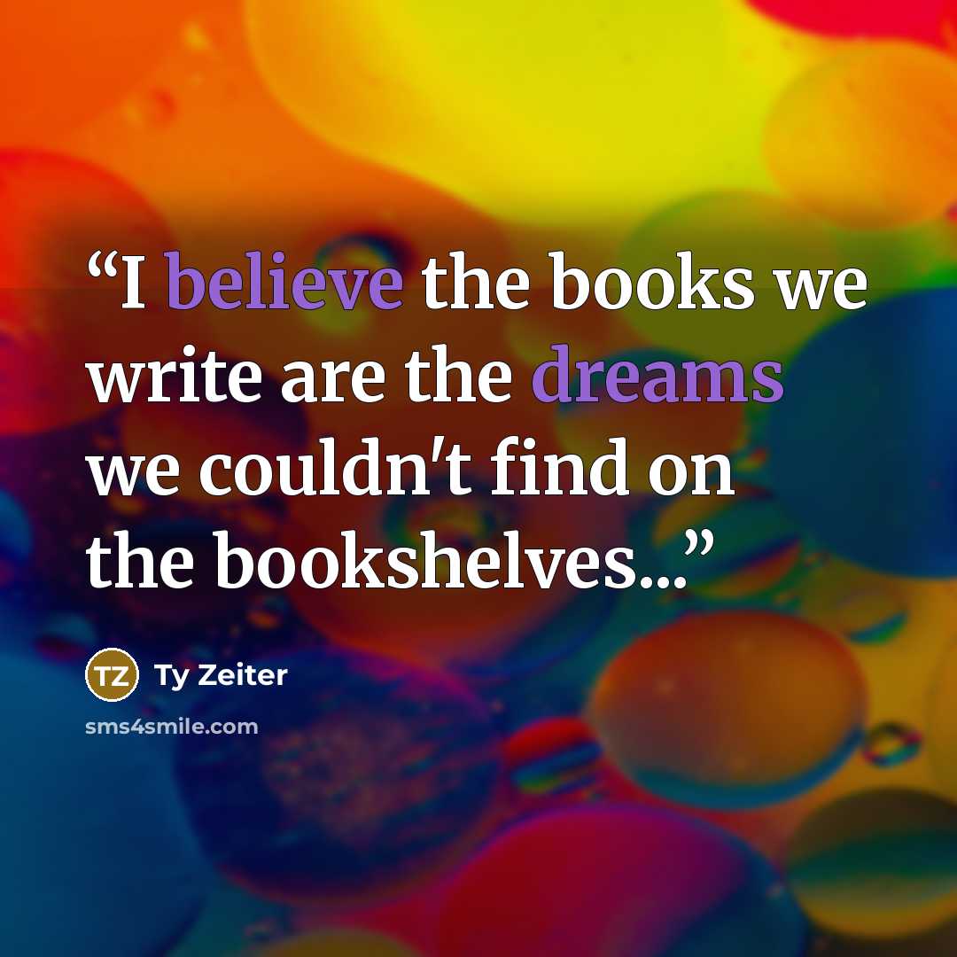 “I believe the books we write are the dreams we couldn't find on the bookshelves...” quote by Ty Zeiter
