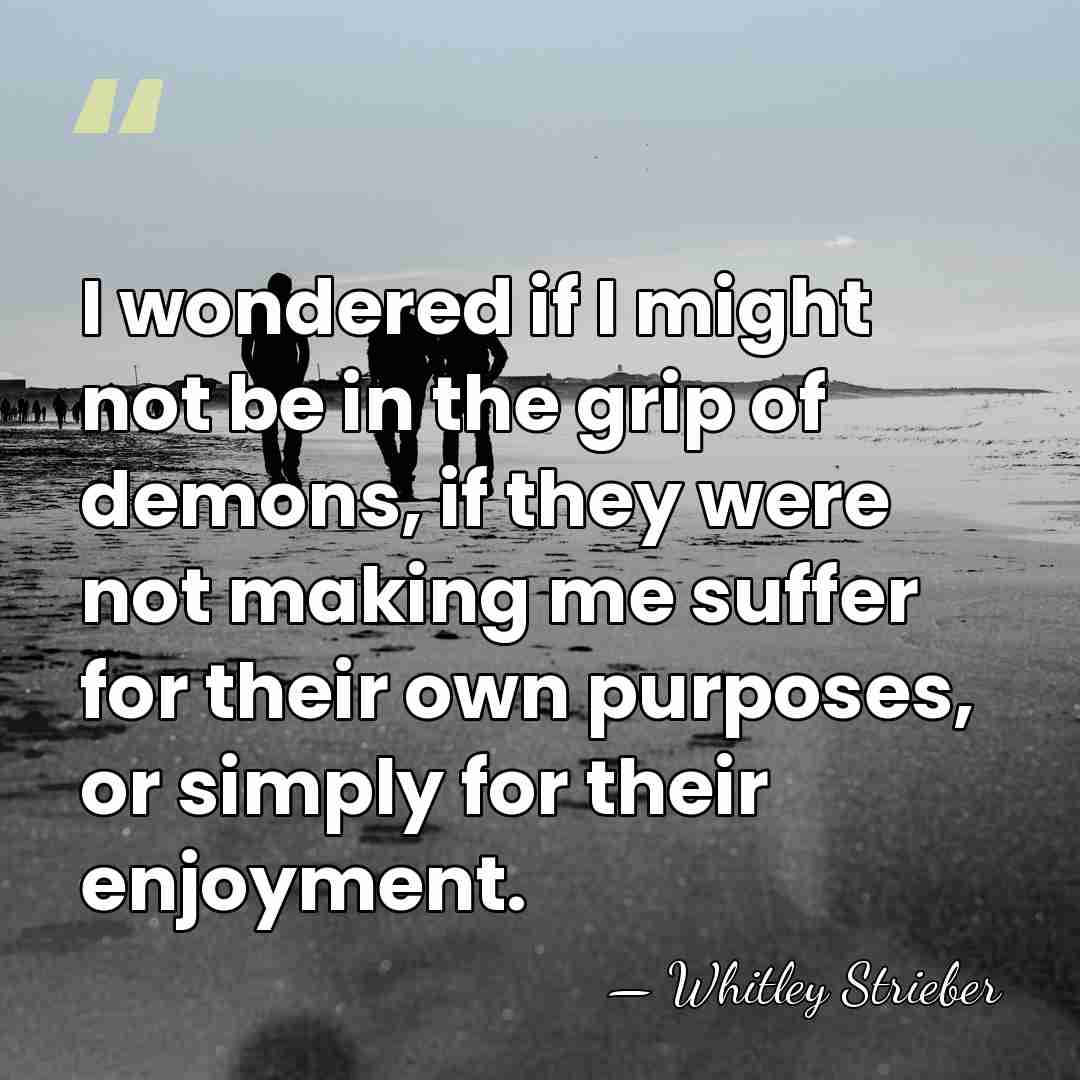 I wondered if I might not be in the grip of demons,&hellip; - Whitley Strieber