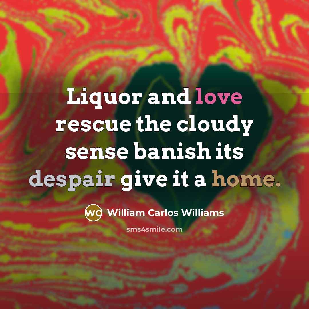 “Liquor and love rescue the cloudy sense banish its despair…” quote by William Carlos Williams