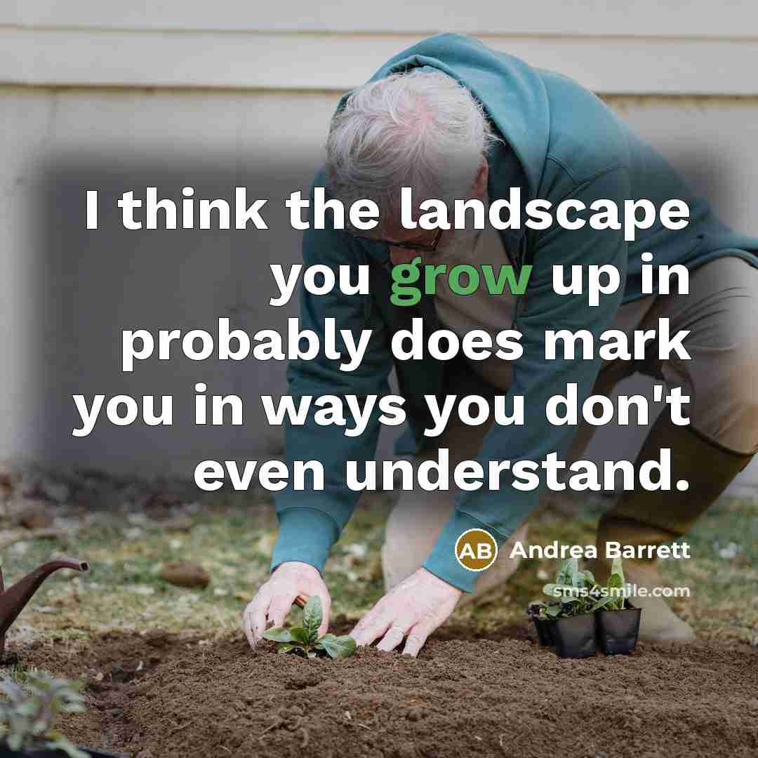 “I think the landscape you grow up in probably does…” quote by Andrea Barrett