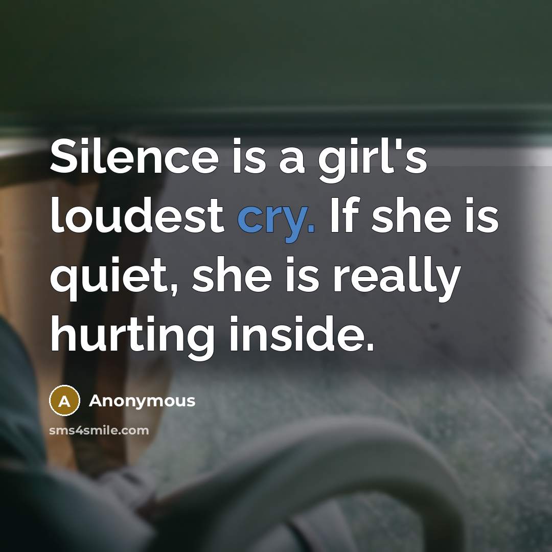 “Silence is a girl's loudest cry. If she is quiet, she is really hurting inside.” quote by Anonymous