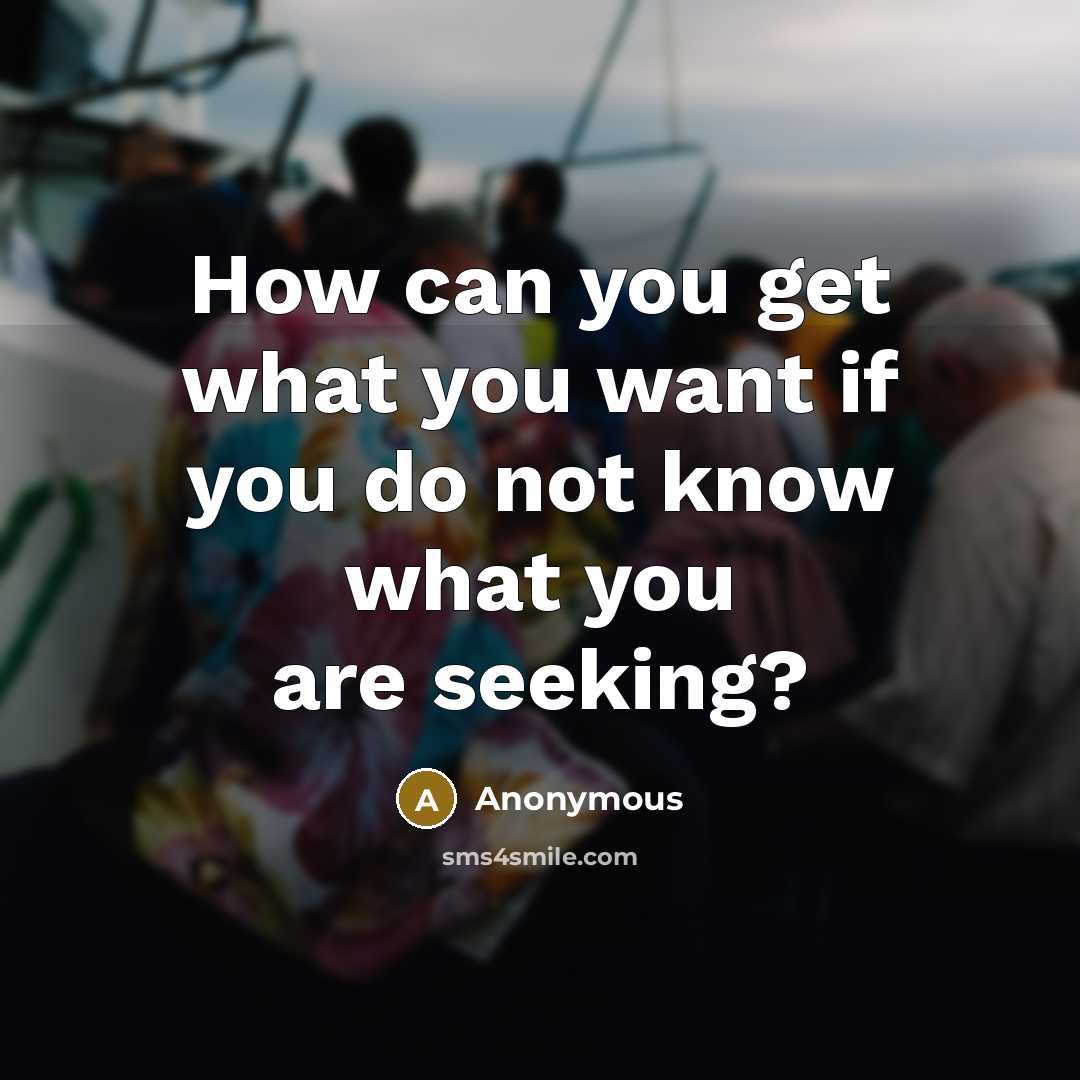 “How can you get what you want if you do not know what you are seeking?” quote by Anonymous