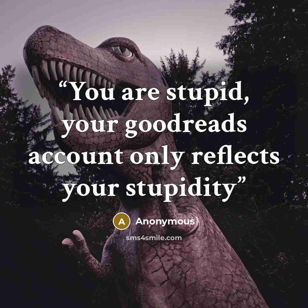 “You are stupid, your goodreads account only reflects your stupidity” quote by Anonymous