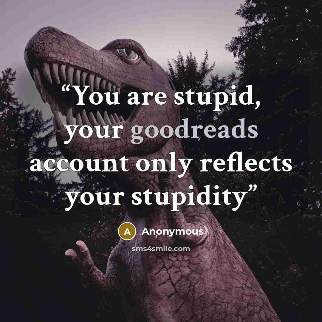 “You are stupid, your goodreads account only reflects your stupidity” quote by Anonymous