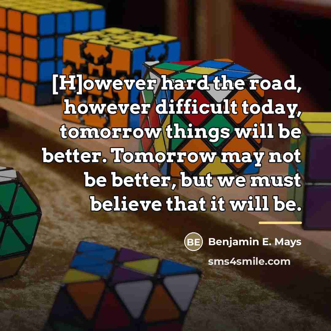 “[H]owever hard the road, however difficult today, tomorrow things will…” quote by Benjamin E. Mays