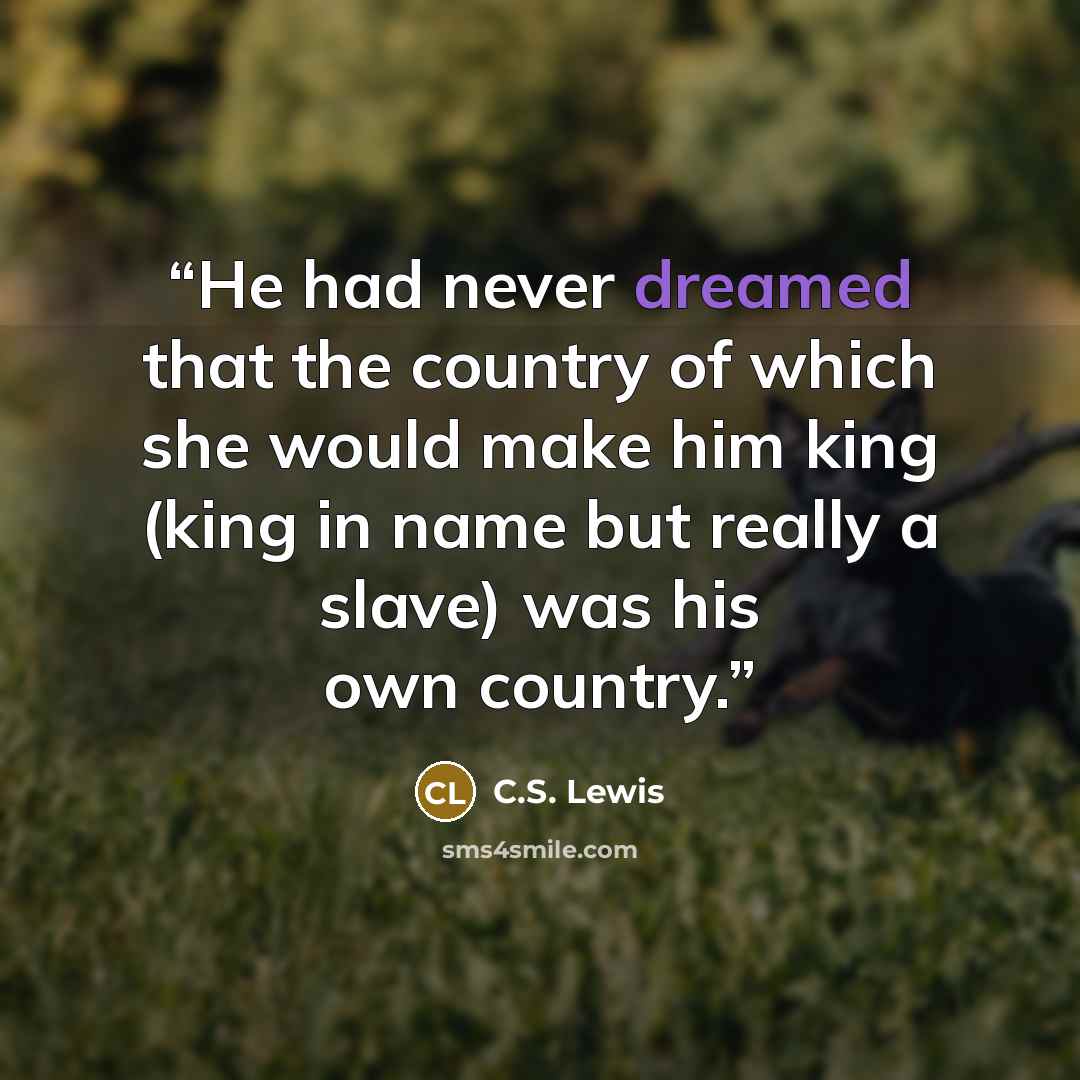 “He had never dreamed that the country of which she would make him king (king in name but really a slave) was his own country.” quote by C.S. Lewis