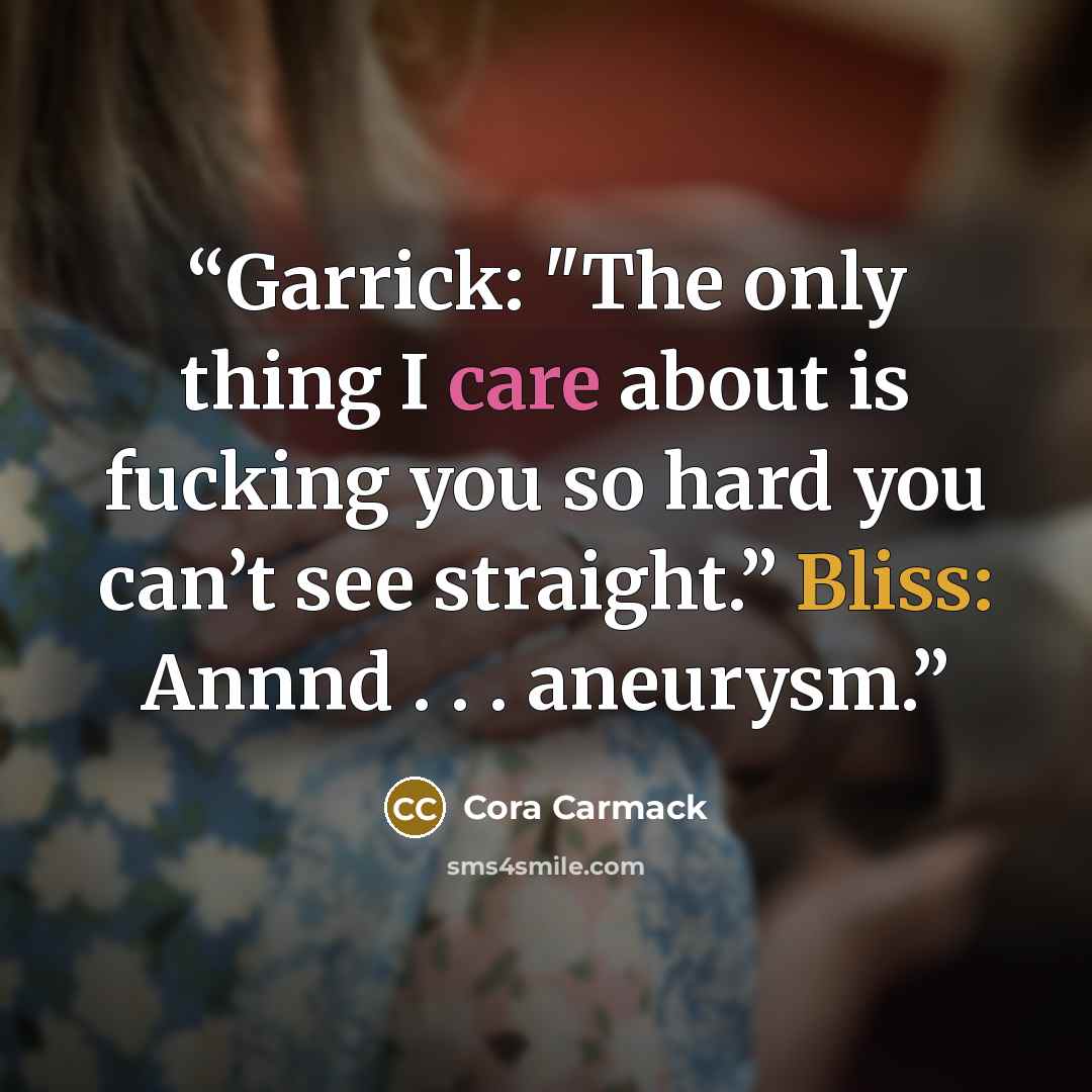 “Garrick: "The only thing I care about is fucking you so hard you can’t see straight.” Bliss: Annnd . . . aneurysm.” quote by Cora Carmack
